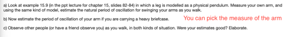 a) Look at example 15.9 (in the ppt lecture for chapter 15, slides 82-84) in which a leg is modelled as a physical pendulum.