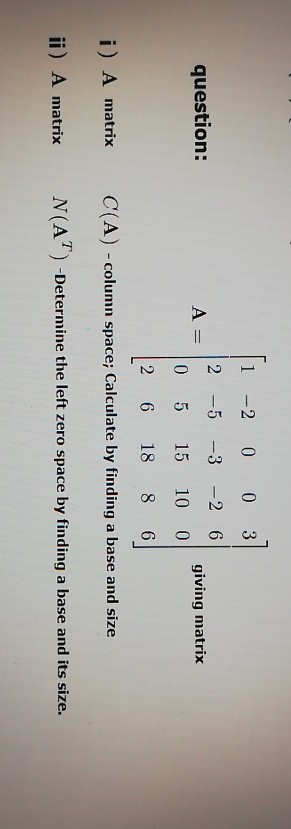 question: = 1 -2 0 0 3 2 -5 -3 -2 6 A giving matrix 05 15 10 0 2 6 18 8 6 C(A) - column space; Calculate by finding a base an