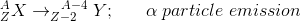 ^A_ZX\rightarrow ^{\;\;\;A-4}_{Z-2}Y;\;\;\;\;\;\; \alpha \; particle \; emission