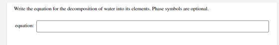 Write the equation for the decomposition of water into its elements. Phase symbols are optional. equation: