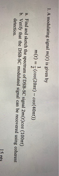 1. A modulating signal m(t) is given by m(t) = (cos(20nt) – cos(40ſt)) a. Find and sketch the spectrum of DSB-SC signal 2m(t)