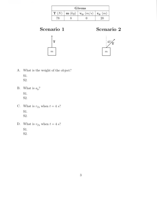 Givens T (N) m (kg)Viy (m/s) y(m) 78 20 Scenario 1 Scenario2 A. What is the weight of the object? S1. S2. What is ay? S1 S2. B. C. What is ri, when t-1 s? SI S2. D. What is e, when 4 S1. S2.
