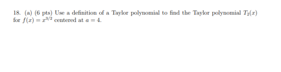 18. (a) (6 pts) Use a definition of a Taylor polynomial to find the Taylor polynomial T2(2) for f(1) = 13/2 centered at a = 4