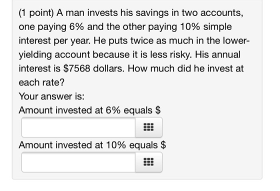 (1 point) A man invests his savings in two accounts, one paying 6% and the other paying 10% simple interest per year. He puts