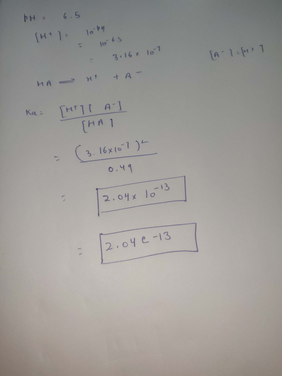 PH = 6.5 [H + 1 = lo by • lo 6.5 [A-1 = 1 3,16 x 107 HA - nt ta- Ka = [HATI A-] [НА 1 (3. 16x107 ) = 0.49 2.046 10-13 2.04 0-