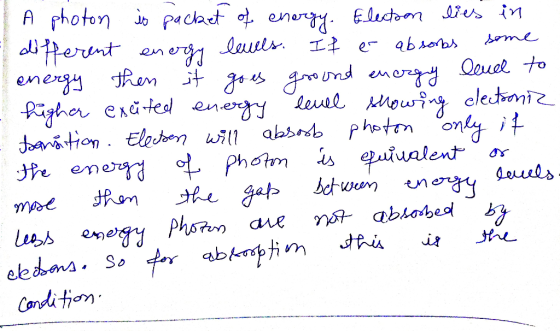 A photon is packet of energy. Electson lies in different energy levels. It er absorbs some energy then it goes ground energy