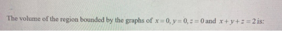 The volume of the region bounded by the graphs of x = 0, y=0,2 = 0 and x+y+z = 2 is: