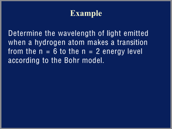 Example Determine the wavelength of light emitted when a hydrogen atom makes a transition from the n 6 to the n -2 energy level according to the Bohr model
