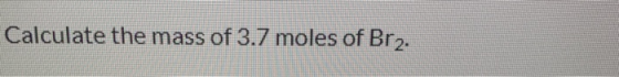 Calculate the mass of 3.7 moles of Br2.