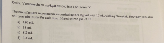 Order: Vancomycin 40 mg/kg/d divided into 4.6h. doses IV. The manufacturer recommends reconstituting 500 mg vial with 10 mL,