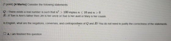 (1 point) [4 Marks] Consider the following statements Q : There exists a real number n such that n? > 100 implies n < 10 and