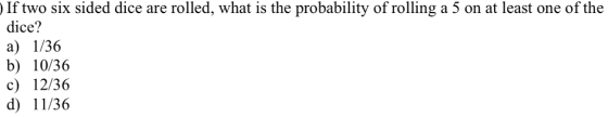 If two six sided dice are rolled, what is the probability of rolling a 5 on at least one of the dice? a) I/36 b) 10/36 c) 12/36 d) 11/36