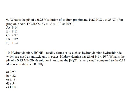 9. What is the pH of a 0.25 M solution of sodium propionate, NaC3H502, at 25°C? (For propionic acid, HC:H:02, K. = 1.3 x 10 a
