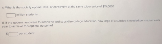 c. What is the socially optimal level of enrollment at the same tuition price of $15,000? O million students d. If the govern
