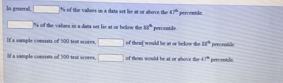 In general, % of the values in a data set lie at or above the 47th percentile. % of the values in a data set lie at or below the 88th percentile. □ of them would be at or below the 88th percentile. of them would be at or above the 47h percentile. If a sample consists of 500 test scores If a sample consists of 500 test scores,