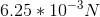 6.25*10^{-3}N