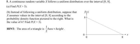5. A continuous random variable X follows a uniform distribution over the interval [0, 8]. (a) Find P(X> 3). (b) Instead of f