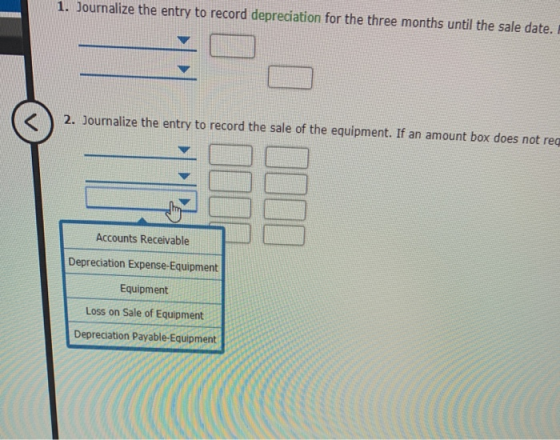 1. Journalize the entry to record depreciation for the three months until the sale date. 2. Journalize the entry to record th