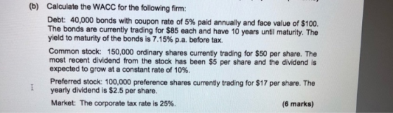(b) Calculate the WACC for the following firm: Debt: 40,000 bonds with coupon rate of 5% paid annually and face value of $100