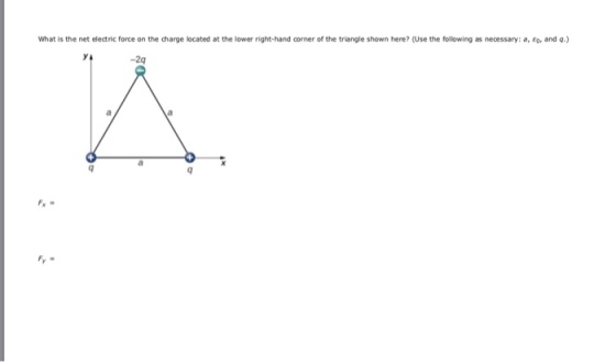What is the net electric force on the charge located at the lower right-hand corner of the triangle shown here? (Use the following as necessary:a, cor and q -2q