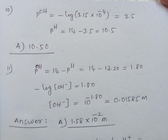 10) POH - -log(3:15 x 104) = 3.5 pH = 14-3.5= 10.5 A) 10.50 ). 94 =14-pH = 14 - 12.20 = 1.50 - log [OH-] = 1.80 [OH-] = 101.8