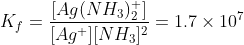 K_{f} = \frac{[Ag(NH_{3})_{2}^{+}]}{[Ag^{+}][NH_{3}]^{2}}=1.7 \times 10^{7}