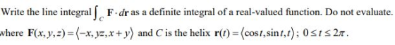 Write the line integralſ, F. dr as a definite integral of a real-valued function. Do not evaluate. where F(x, y, z)=(-x, yz,x
