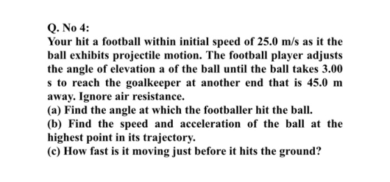 Q. No 4: Your hit a football within initial speed of 25.0 m/s as it the ball exhibits projectile motion. The football player