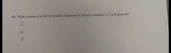48. What volume of a 0.65 M solution of glucose (C6H12O6) contains 12.5 g of glucose?