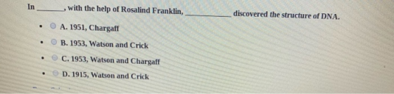 , with the help of Rosalind Franklin, discovered the structure of DNA. • O A. 1951, Chargaff • B. 1953, Watson and Crick • C.