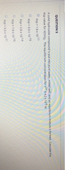 QUESTION 5 A solid hydroxide compound is put into pure water, mixed well, and an equilibrium mixture is formed. Calculate the