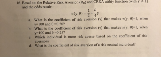 16. Based on the Relative Risk Aversion (RR) and CRRA utility function (with y 1) and the odds result: 1 0 70(,0) = 5 +7 a. W