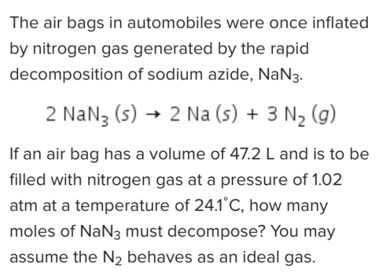 The air bags in automobiles were once inflated by nitrogen gas generated by the rapid decomposition of sodium azide, NaN3. 2