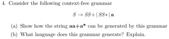 4. Consider the following context-free grammar S SSSS a (a) Show how the string aa+a* can be generated by this grammar (b) Wh