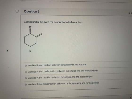 D Question 6 5p Compound 6, below is the product of which reaction: A mixed Aldol reaction between benzaldehyde and acetone O