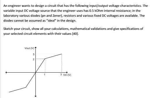 An engineer wants to design a circuit that has the following input/output voltage characteristics. The variable input DC volt
