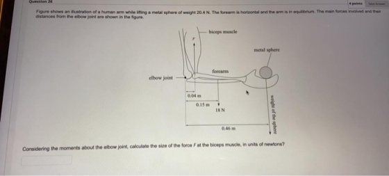 Question 26 4 points Figure shows an illustration of a human arm while iting a metal sphere of weight 20.4 N. The forearm is