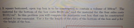 A square bottomed, open top box is to be constructed to contain a volume of 500cm. The material for the bottom of the box co