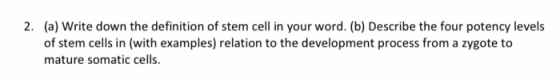 2. (a) Write down the definition of stem cell in your word. (b) Describe the four potency levels of stem cells in (with examp