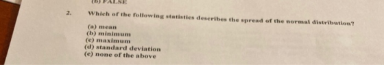 (H) FALSE Which of the following statisties describes the spread of the normal distribution? (a) mean (b) minimum (e) maximum