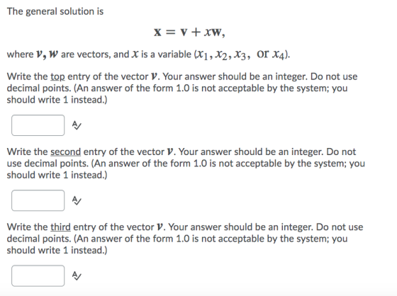 The general solution is X= y + xw, where V, W are vectors, and X is a variable (X1, X2, X3, or X4). Write the top entry of th