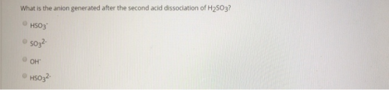 What is the anion generated after the second acid dissociation of H2SO3? HSO3 5032 ОН HSO32