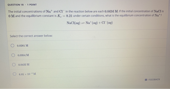 QUESTION 18.1 POINT The initial concentrations of Na+ and Cl” in the reaction below are each 0.0434 M. If the initial concent