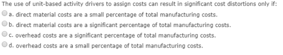The use of unit-based activity drivers to assign costs can result in significant cost distortions only if: a direct material