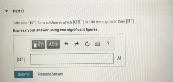 Part C Calculate H] for a solution in which [OH) is 100 times greater than H+) Express your answer using two significant fig