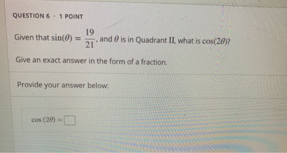 QUESTION 6 · 1 POINT 19 Given that sin(O) = , and is in Quadrant II, what is cos(20)? Give an exact answer in the form of a f