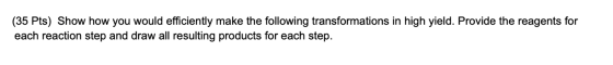 (35 Pts) Show how you would efficiently make the following transformations in high yield. Provide the reagents for each react