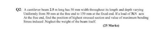 Q2: A cantilever beam 2.5 m long has 50 mm width throughout its length and depth varying Uniformly from 50 mm at the free end