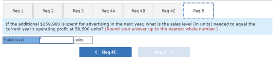 Reg 1 Reg 2 Req3 Req 4A Req 4B Req 4C Reg 5 If the additional $259,900 is spent for advertising in the next year, what is the