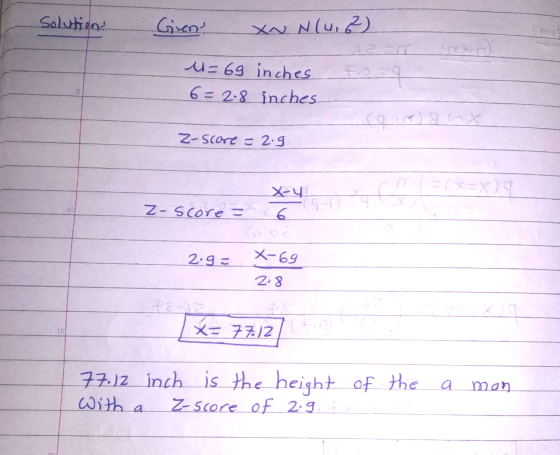 Solution! Given XN N(uz) M=69 inches 6=2.8 inches x Z-score = 2.9 X-y 6 10 Z-score = 2.9= X-69 2.8 xq 15 X=7712 77.12 inch is